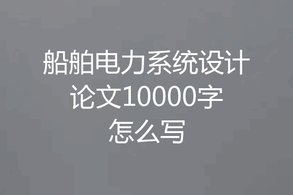 船舶电力系统设计论文10000字怎么写