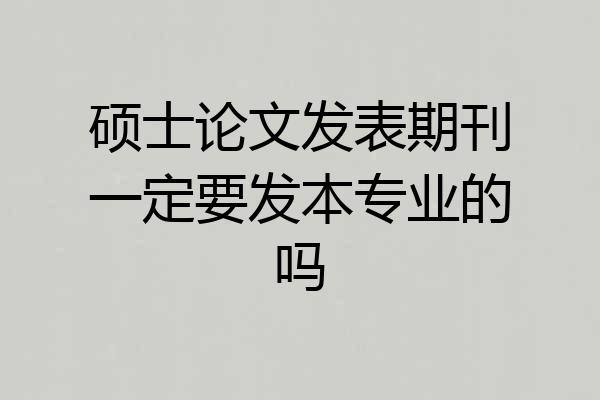 硕士论文发表期刊一定要发本专业的吗
