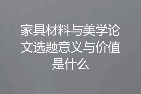 家具材料与美学论文选题意义与价值是什么