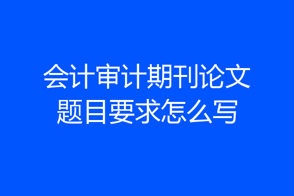 会计审计期刊论文题目要求怎么写