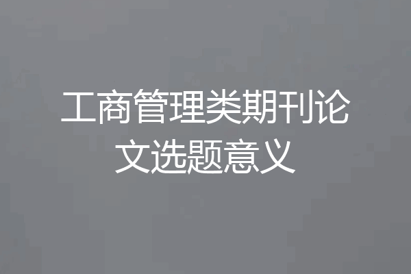 工商管理类期刊论文选题意义