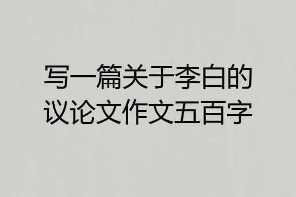 写一篇关于李白的议论文作文五百字