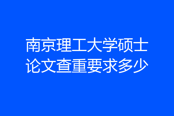 南京理工大学硕士论文查重要求多少