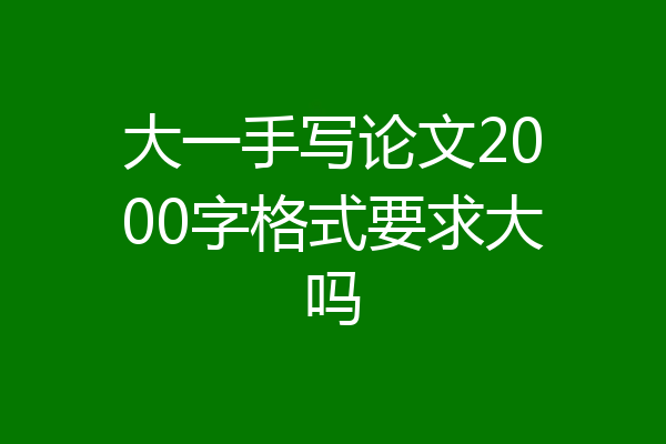 大一手写论文2000字格式要求大吗