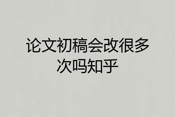 论文初稿会改很多次吗知乎