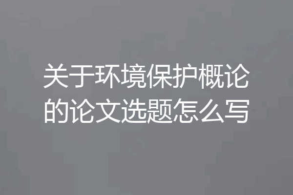 关于环境保护概论的论文选题怎么写