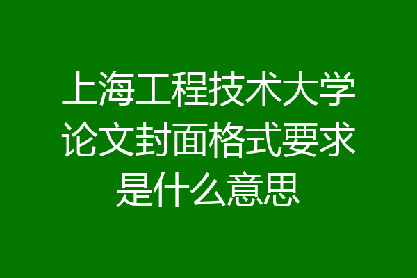 上海工程技术大学论文封面格式要求是什么意思