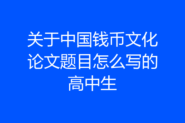 关于中国钱币文化论文题目怎么写的高中生