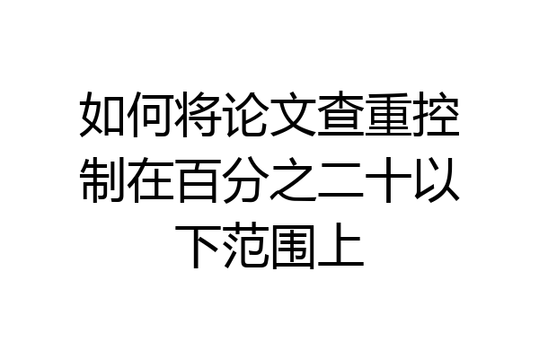 如何将论文查重控制在百分之二十以下范围上