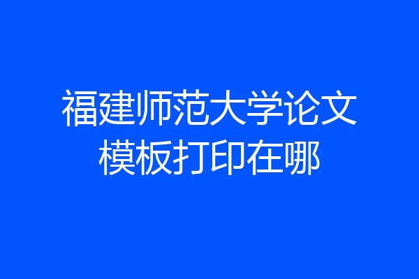 福建师范大学论文模板打印在哪