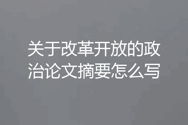 关于改革开放的政治论文摘要怎么写