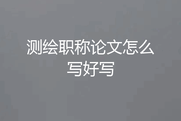测绘职称论文怎么写好写