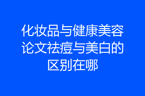 化妆品与健康美容论文祛痘与美白的区别在哪