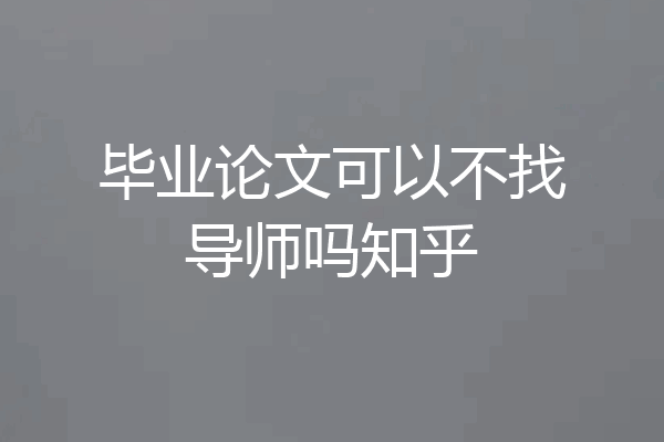 毕业论文可以不找导师吗知乎