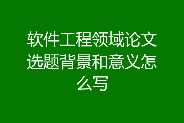 软件工程领域论文选题背景和意义怎么写