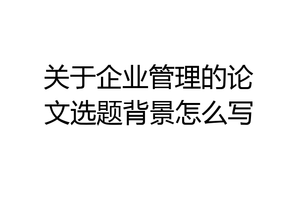 关于企业管理的论文选题背景怎么写