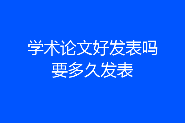 学术论文好发表吗要多久发表