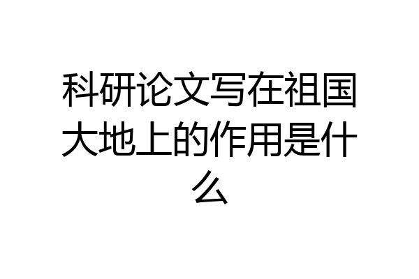 科研论文写在祖国大地上的作用是什么