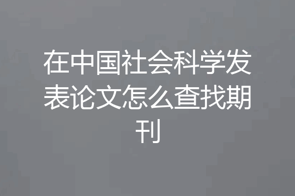 在中国社会科学发表论文怎么查找期刊