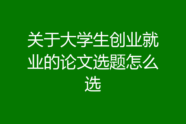关于大学生创业就业的论文选题怎么选