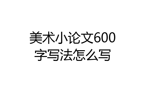 美术小论文600字写法怎么写