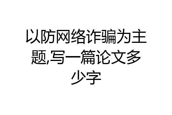 以防网络诈骗为主题,写一篇论文多少字