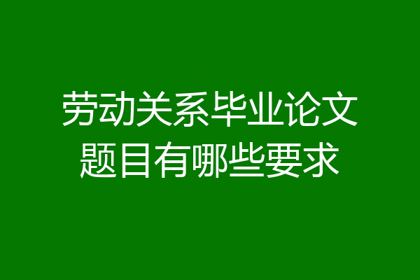 劳动关系毕业论文题目有哪些要求