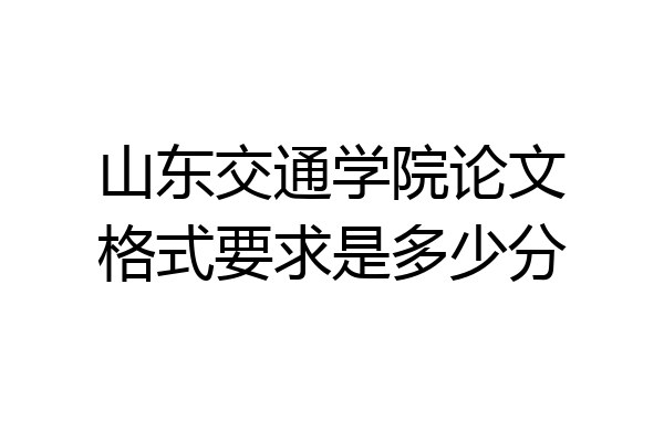 山东交通学院论文格式要求是多少分