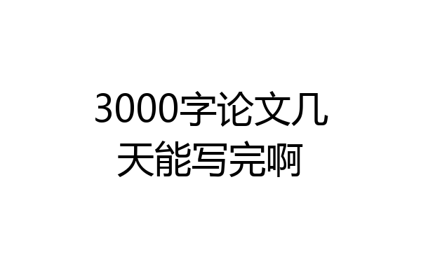 3000字论文几天能写完啊