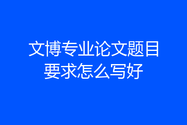 文博专业论文题目要求怎么写好