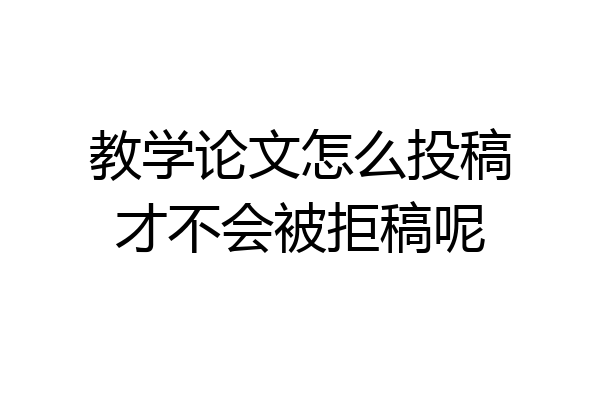 教学论文怎么投稿才不会被拒稿呢