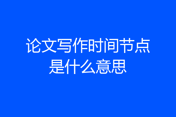 论文写作时间节点是什么意思