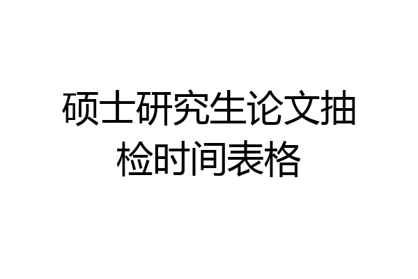 硕士研究生论文抽检时间表格
