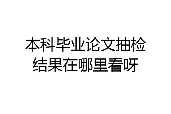 本科毕业论文抽检结果在哪里看呀