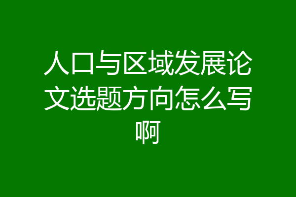 人口与区域发展论文选题方向怎么写啊