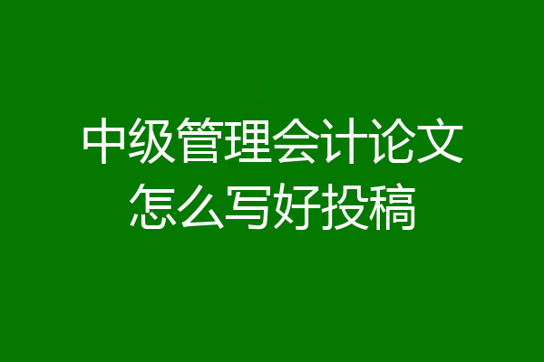 中级管理会计论文怎么写好投稿