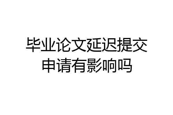 毕业论文延迟提交申请有影响吗