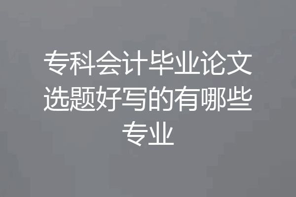 专科会计毕业论文选题好写的有哪些专业