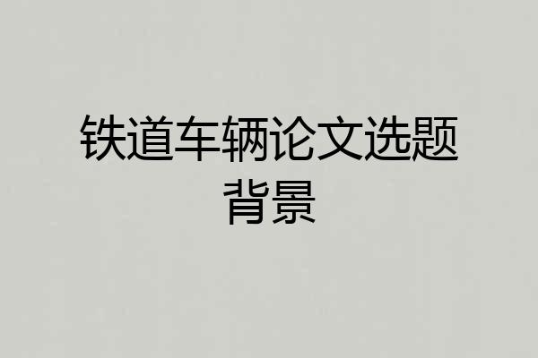铁道车辆论文选题背景