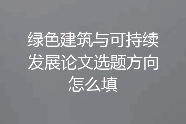 绿色建筑与可持续发展论文选题方向怎么填