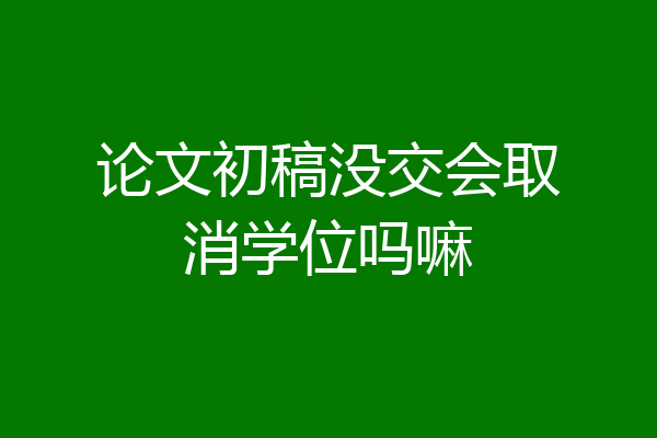 论文初稿没交会取消学位吗嘛