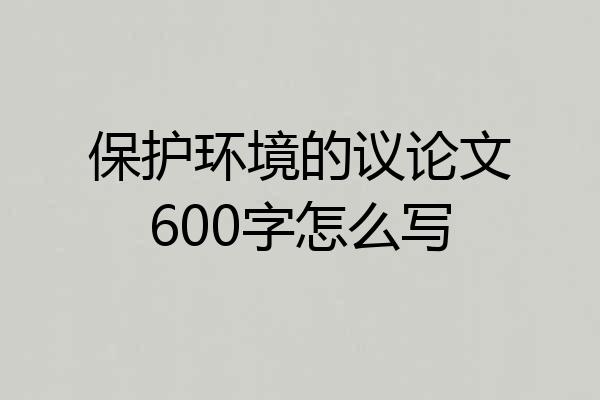 保护环境的议论文600字怎么写