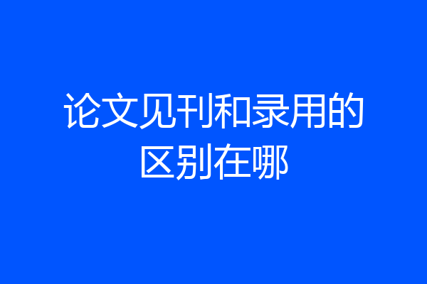 论文见刊和录用的区别在哪