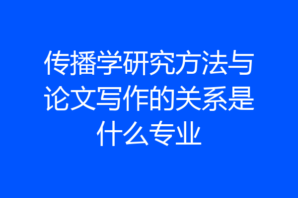 传播学研究方法与论文写作的关系是什么专业