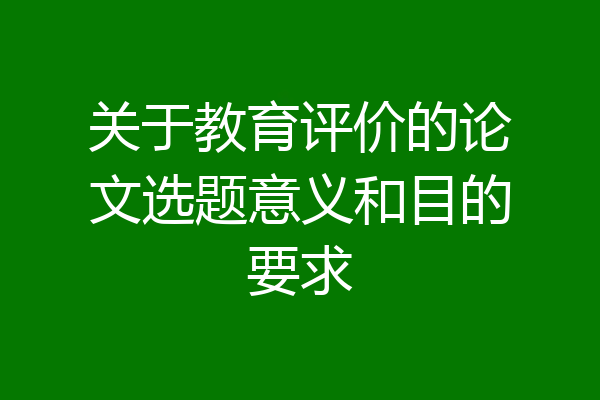 关于教育评价的论文选题意义和目的要求