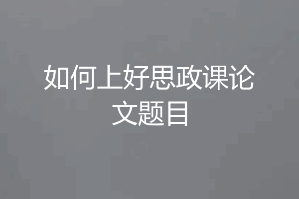 如何上好思政课论文题目