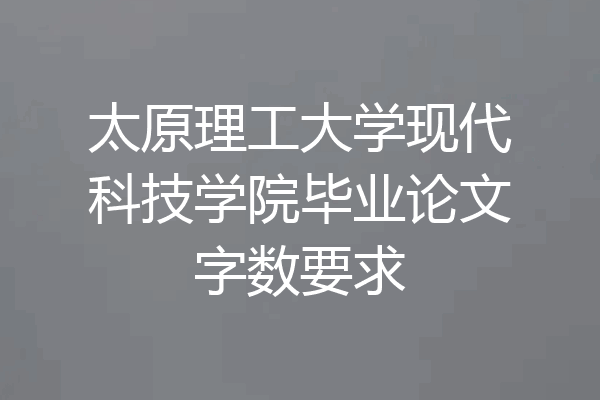太原理工大学现代科技学院毕业论文字数要求