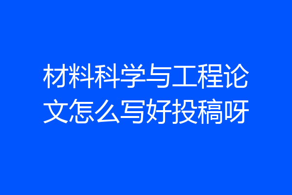 材料科学与工程论文怎么写好投稿呀