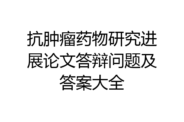 抗肿瘤药物研究进展论文答辩问题及答案大全