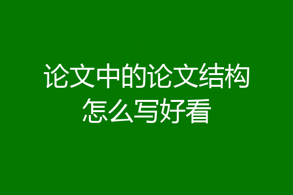 论文中的论文结构怎么写好看